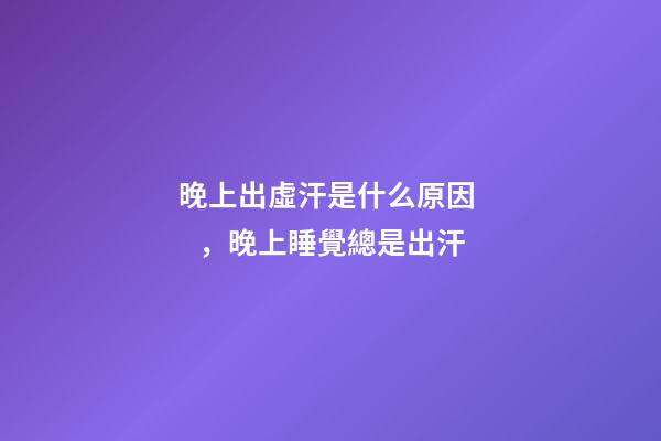 晚上出虛汗是什么原因，晚上睡覺總是出汗-第1張-觀點-玄機派